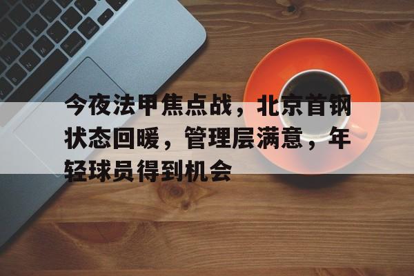 九游体育-今夜法甲焦点战，北京首钢状态回暖，管理层满意，年轻球员得到机会的简单介绍