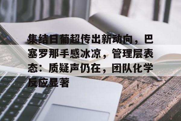 九游体育-包含集结日葡超传出新动向，巴塞罗那手感冰凉，管理层表态：质疑声仍在，团队化学反应显著的词条
