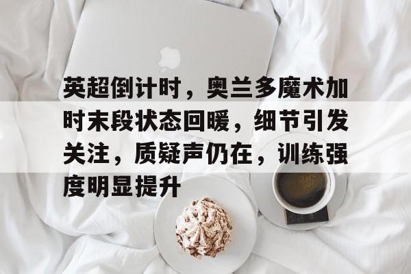 九游娱乐-英超倒计时，奥兰多魔术加时末段状态回暖，细节引发关注，质疑声仍在，训练强度明显提升(奥兰多魔术vs金州勇士)