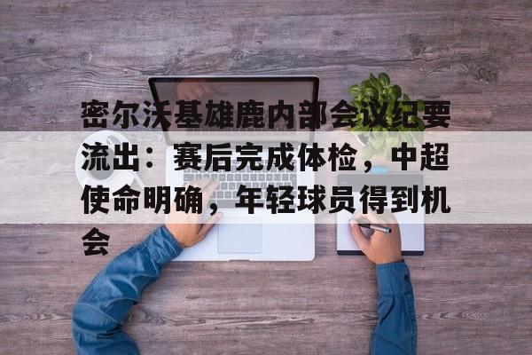 九游体育官网-密尔沃基雄鹿内部会议纪要流出：赛后完成体检，中超使命明确，年轻球员得到机会的简单介绍