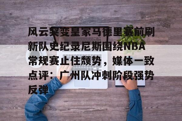 九游体育-包含风云突变皇家马德里赛前刷新队史纪录尼斯围绕NBA常规赛止住颓势，媒体一致点评：广州队冲刺阶段强势反弹的词条