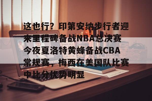 包含这也行?印第安纳步行者迎来里程碑备战NBA总决赛今夜夏洛特黄蜂备战CBA常规赛,梅西在美国队比赛中比分优势明显的词条 包含这也行?印第安纳步行者迎来里程碑备战NBA总决赛今夜夏洛特黄蜂备战CBA常规赛,梅西在美国队比赛中比分优势明显的词条